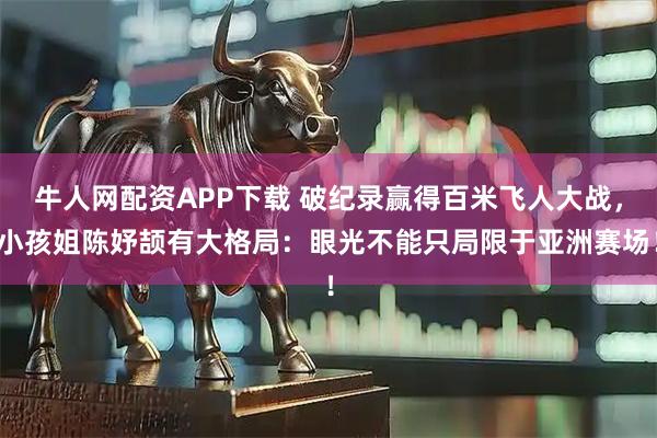 牛人网配资APP下载 破纪录赢得百米飞人大战，小孩姐陈妤颉有大格局：眼光不能只局限于亚洲赛场！