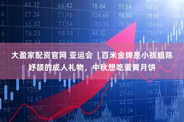 大盈家配资官网 亚运会  | 百米金牌是小孩姐陈妤颉的成人礼物，中秋想吃蛋黄月饼