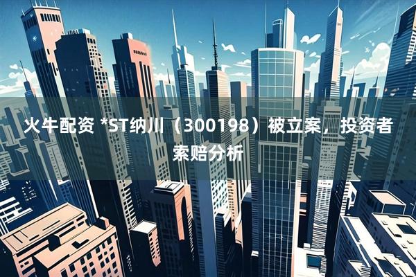 火牛配资 *ST纳川(300198)被立案,投资者索赔分析