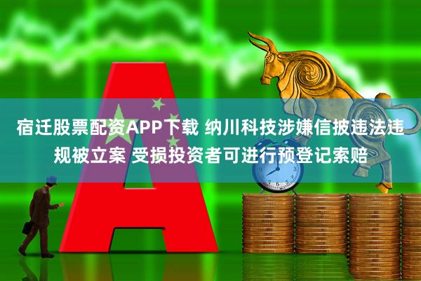 宿迁股票配资APP下载 纳川科技涉嫌信披违法违规被立案 受损投资者可进行预登记索赔