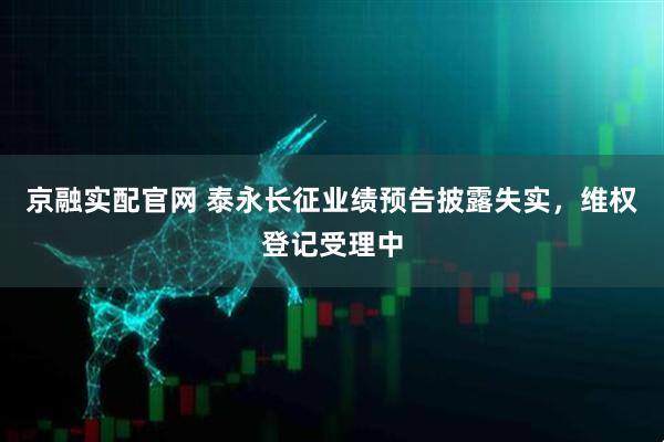 京融实配官网 泰永长征业绩预告披露失实，维权登记受理中