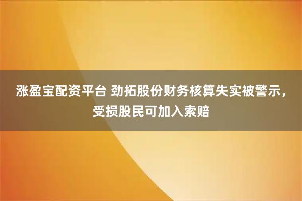 涨盈宝配资平台 劲拓股份财务核算失实被警示，受损股民可加入索赔