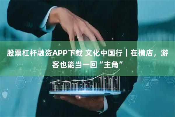 股票杠杆融资APP下载 文化中国行｜在横店，游客也能当一回“主角”